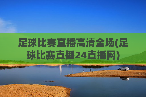 足球比赛直播高清全场(足球比赛直播24直播网)
