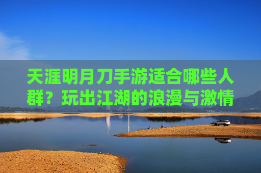 天涯明月刀手游适合哪些人群?玩出江湖的浪漫与激情,体验古风武侠的沉浸感