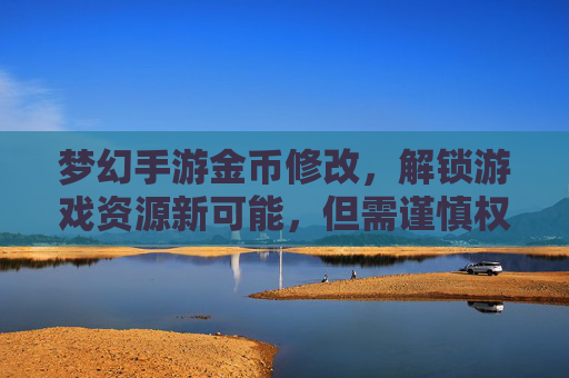 梦幻手游金币修改，解锁游戏资源新可能，但需谨慎权衡风险