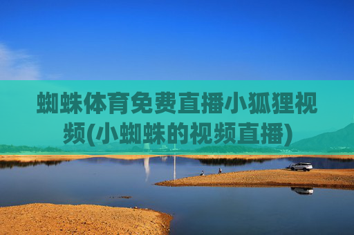 蜘蛛体育免费直播小狐狸视频(小蜘蛛的视频直播)