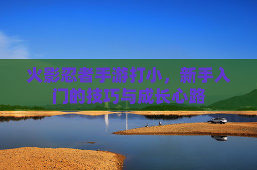 火影忍者手游打小，新手入门的技巧与成长心路