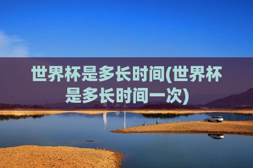 世界杯是多长时间(世界杯是多长时间一次)