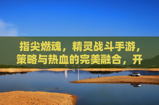 指尖燃魂,精灵战斗手游,策略与热血的完美融合,开启奇幻冒险新篇章
