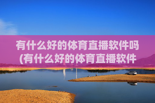 有什么好的体育直播软件吗(有什么好的体育直播软件吗知乎)有什么好的体育直播软件推荐？