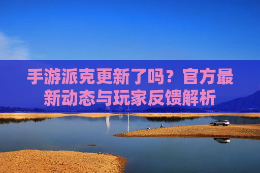 手游派克更新了吗？官方最新动态与玩家反馈解析