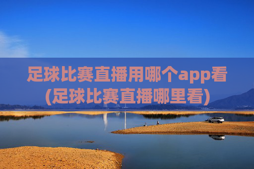 足球比赛直播用哪个app看(足球比赛直播哪里看)