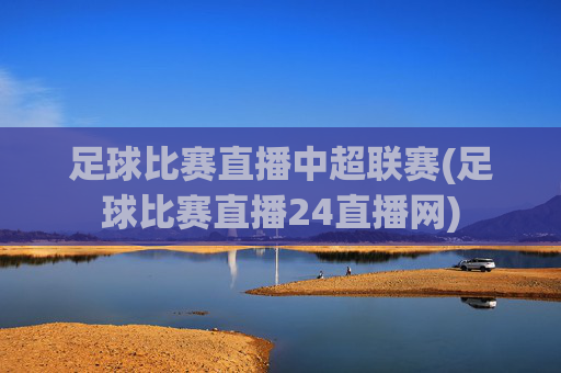 足球比赛直播中超联赛(足球比赛直播24直播网)