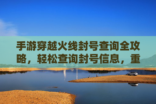 手游穿越火线封号查询全攻略,轻松查询封号信息,重拾游戏乐趣