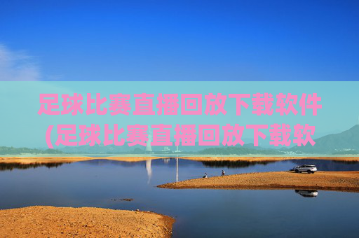 足球比赛直播回放下载软件(足球比赛直播回放下载软件免费)足球比赛直播回放下载软件免费版