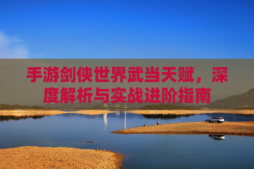 手游剑侠世界武当天赋，深度解析与实战进阶指南