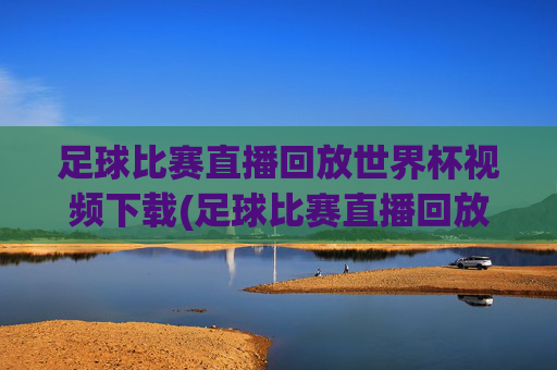 足球比赛直播回放世界杯视频下载(足球比赛直播回放世界杯视频下载安装)