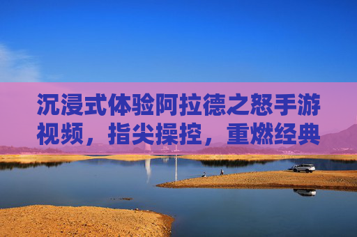 沉浸式体验阿拉德之怒手游视频，指尖操控，重燃经典热血