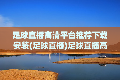 足球直播高清平台推荐下载安装(足球直播)足球直播高清平台推荐下载安装(足球直播)