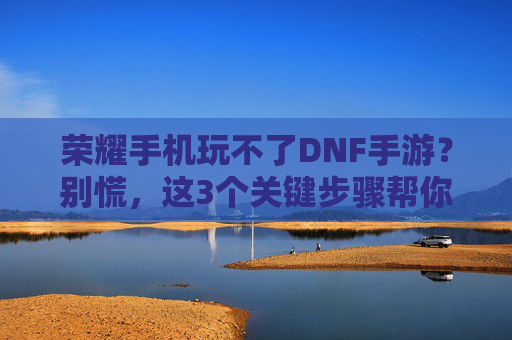 荣耀手机玩不了DNF手游?别慌,这3个关键步骤帮你解决