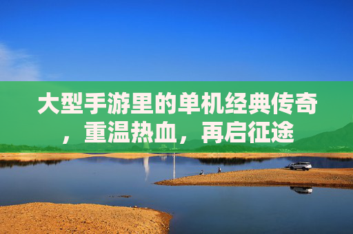 大型手游里的单机经典传奇,重温热血,再启征途