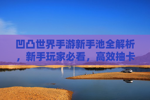 凹凸世界手游新手池全解析,新手玩家必看,高效抽卡与角色培养指南