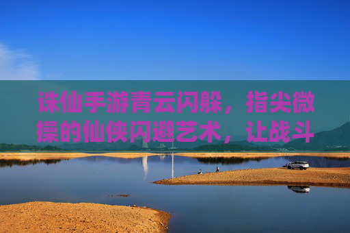 诛仙手游青云闪躲,指尖微操的仙侠闪避艺术,让战斗更从容