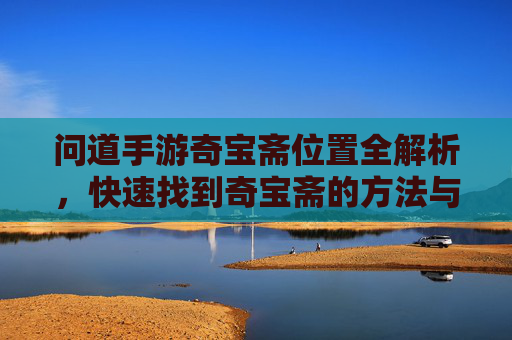 问道手游奇宝斋位置全解析,快速找到奇宝斋的方法与攻略