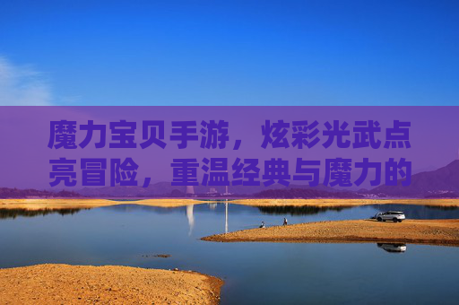魔力宝贝手游，炫彩光武点亮冒险，重温经典与魔力的双重魅力