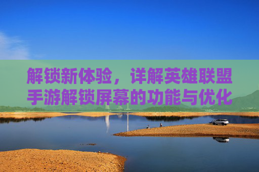 解锁新体验，详解英雄联盟手游解锁屏幕的功能与优化技巧