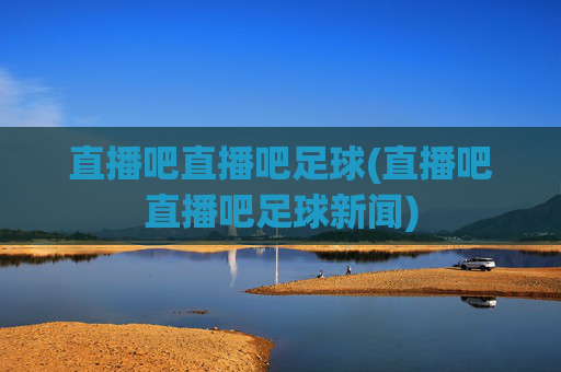 直播吧直播吧足球(直播吧直播吧足球新闻)