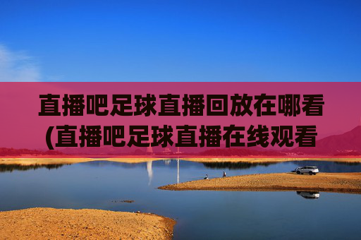 直播吧足球直播回放在哪看(直播吧足球直播在线观看)