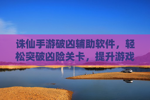 诛仙手游破凶辅助软件，轻松突破凶险关卡，提升游戏体验的秘密武器，诛仙手游破凶辅助软件，轻松突破凶险关卡，提升游戏体验的秘密武器