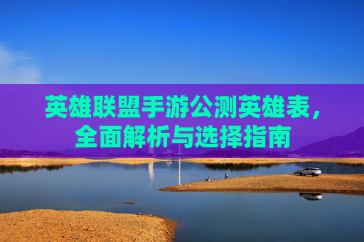 英雄联盟手游公测英雄表，全面解析与选择指南