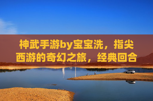 神武手游by宝宝洗，指尖西游的奇幻之旅，经典回合制的数字新篇