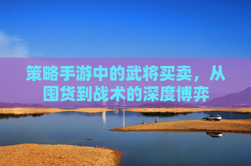 策略手游中的武将买卖，从囤货到战术的深度博弈