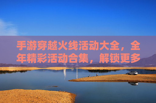 手游穿越火线活动大全，全年精彩活动合集，解锁更多福利与乐趣，手游穿越火线活动大全，全年精彩活动合集，解锁更多福利与乐趣