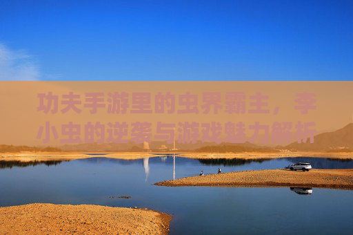 功夫手游里的虫界霸主,李小虫的逆袭与游戏魅力解析,功夫手游虫界霸主李小虫的逆袭与游戏魅力解析