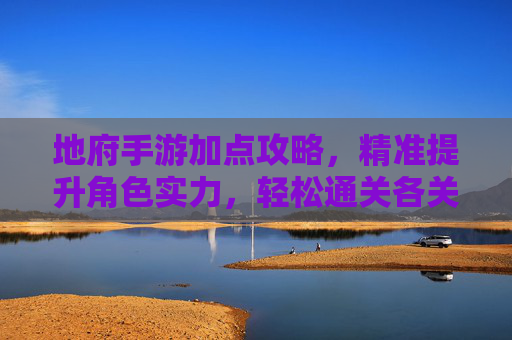 地府手游加点攻略，精准提升角色实力，轻松通关各关卡