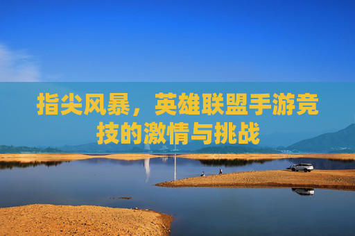 指尖风暴,英雄联盟手游竞技的激情与挑战