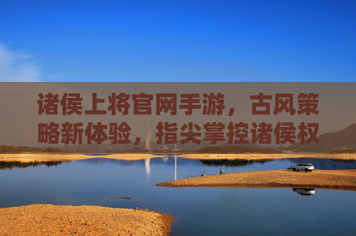 诸侯上将官网手游，古风策略新体验，指尖掌控诸侯权谋，诸侯上将手游，古风策略新体验，指尖掌控诸侯权谋