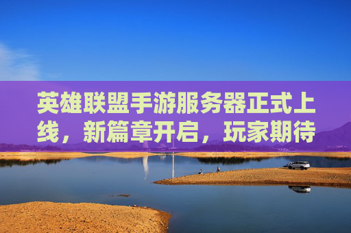 英雄联盟手游服务器正式上线，新篇章开启，玩家期待与挑战并存
