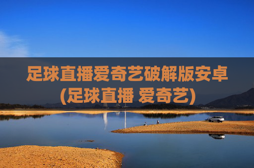 足球直播爱奇艺破解版安卓(足球直播 爱奇艺)