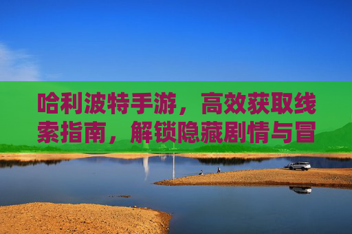 哈利波特手游，高效获取线索指南，解锁隐藏剧情与冒险，哈利波特手游高效获取线索指南，解锁隐藏剧情与冒险