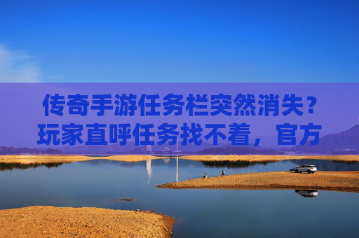 传奇手游任务栏突然消失？玩家直呼任务找不着，官方回应，优化界面设计，功能整合，传奇手游任务栏突然消失？官方回应，优化界面设计，整合功能