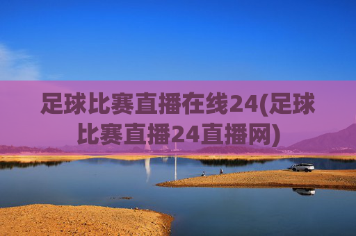 足球比赛直播在线24(足球比赛直播24直播网)