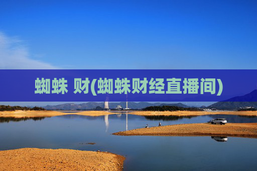 蜘蛛 财(蜘蛛财经直播间)