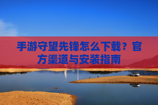 手游守望先锋怎么下载?官方渠道与安装指南