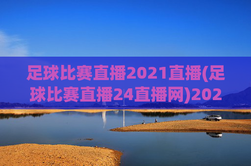 足球比赛直播2021直播(足球比赛直播24直播网)2021足球比赛直播(足球比赛直播24直播网)