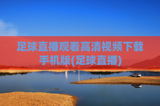 足球直播观看高清视频下载手机版(足球直播)