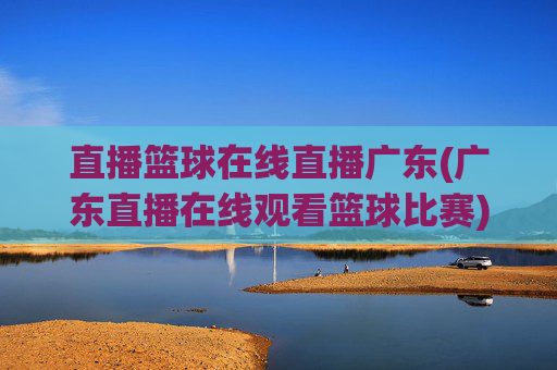 直播篮球在线直播广东(广东直播在线观看篮球比赛)