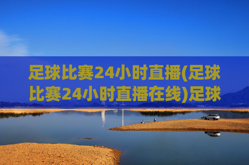 足球比赛24小时直播(足球比赛24小时直播在线)足球比赛24小时直播在线，即时赛事直播平台