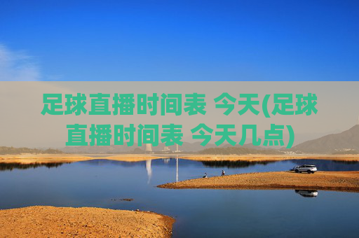 足球直播时间表 今天(足球直播时间表 今天几点)
