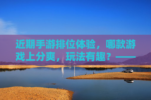 近期手游排位体验，哪款游戏上分爽，玩法有趣？——热门手游排位推荐