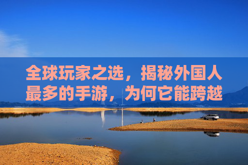 全球玩家之选,揭秘外国人最多的手游,为何它能跨越文化边界?