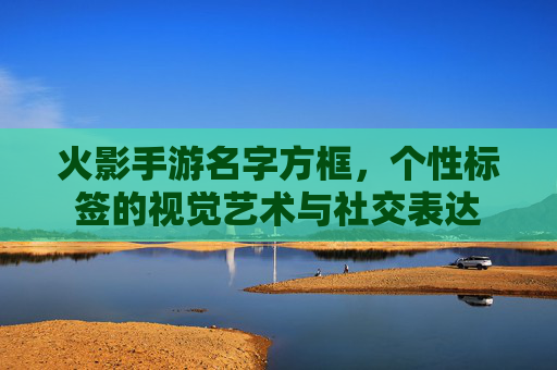 火影手游名字方框,个性标签的视觉艺术与社交表达